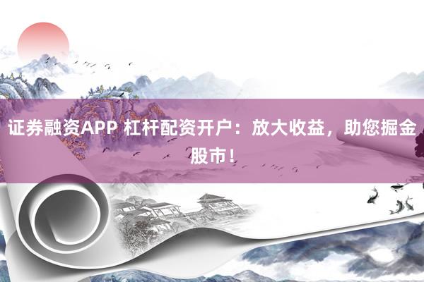 证券融资APP 杠杆配资开户：放大收益，助您掘金股市！
