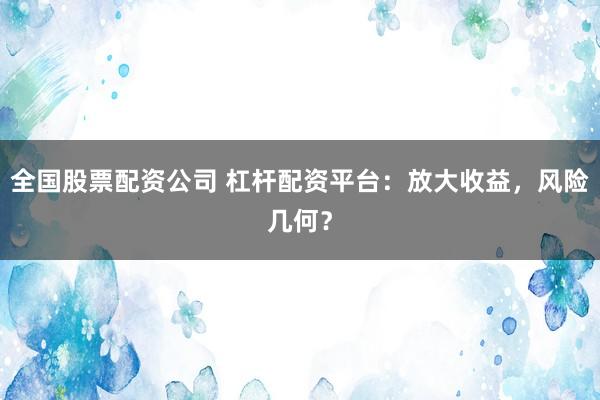 全国股票配资公司 杠杆配资平台：放大收益，风险几何？