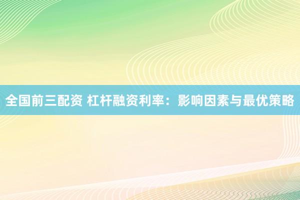 全国前三配资 杠杆融资利率：影响因素与最优策略