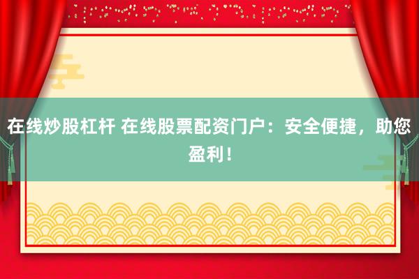 在线炒股杠杆 在线股票配资门户：安全便捷，助您盈利！