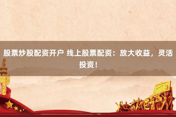 股票炒股配资开户 线上股票配资：放大收益，灵活投资！