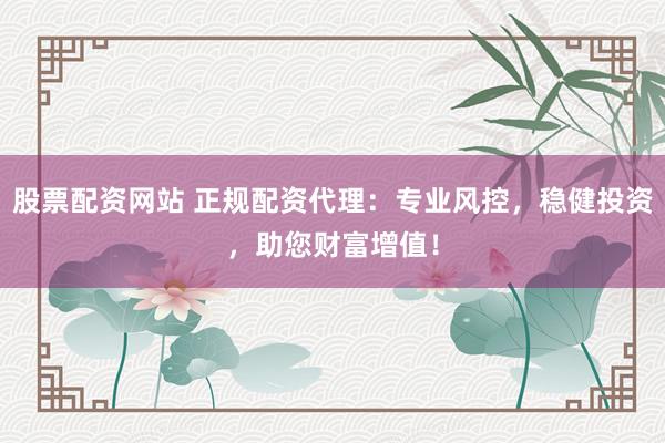 股票配资网站 正规配资代理：专业风控，稳健投资，助您财富增值！