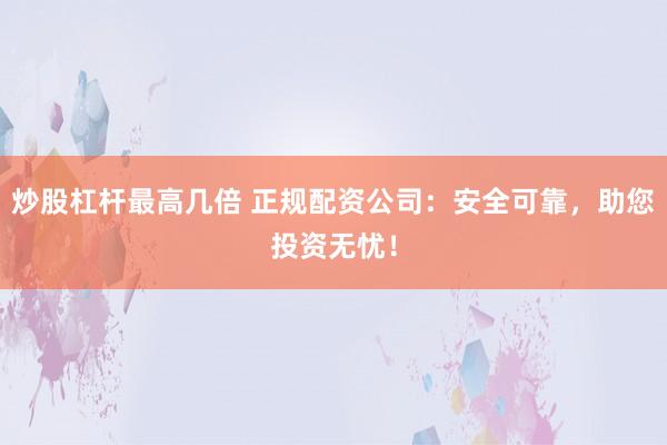 炒股杠杆最高几倍 正规配资公司：安全可靠，助您投资无忧！
