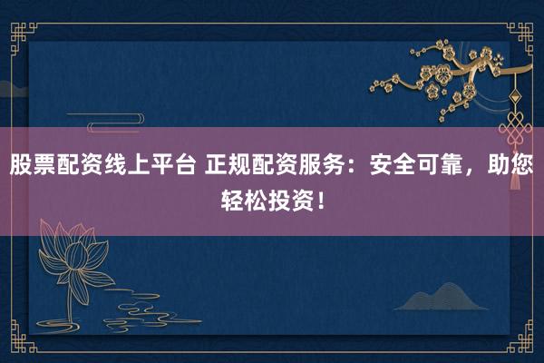 股票配资线上平台 正规配资服务：安全可靠，助您轻松投资！