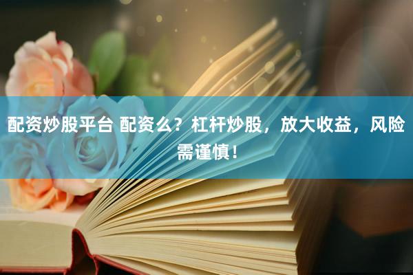 配资炒股平台 配资么？杠杆炒股，放大收益，风险需谨慎！