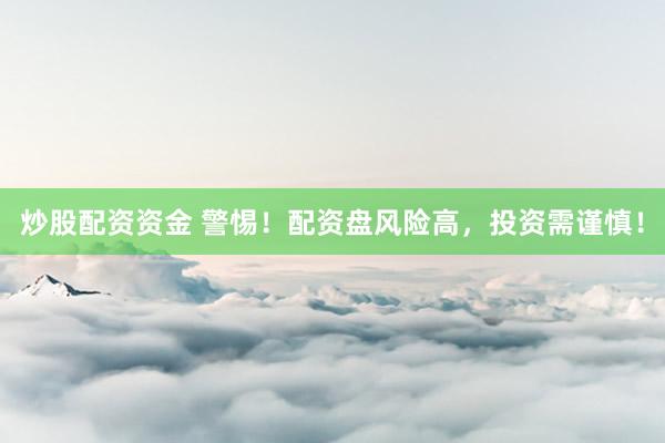 炒股配资资金 警惕！配资盘风险高，投资需谨慎！