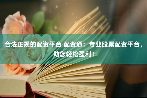 合法正规的配资平台 配资通：专业股票配资平台，助您轻松盈利！