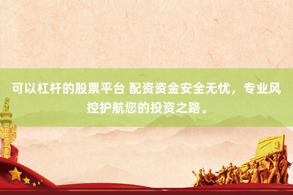 可以杠杆的股票平台 配资资金安全无忧，专业风控护航您的投资之路。