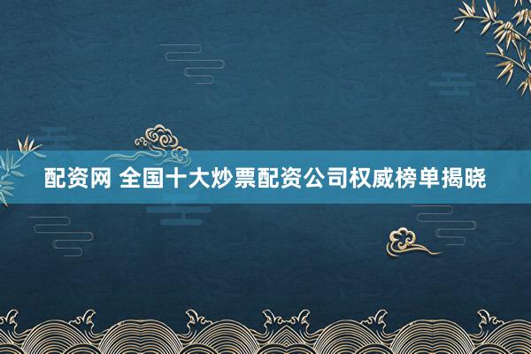 配资网 全国十大炒票配资公司权威榜单揭晓