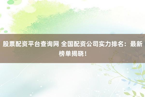 股票配资平台查询网 全国配资公司实力排名：最新榜单揭晓！