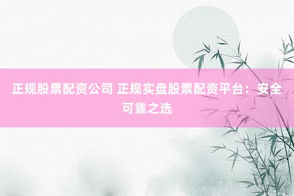 正规股票配资公司 正规实盘股票配资平台：安全可靠之选