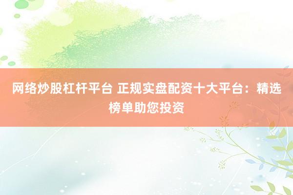 网络炒股杠杆平台 正规实盘配资十大平台：精选榜单助您投资