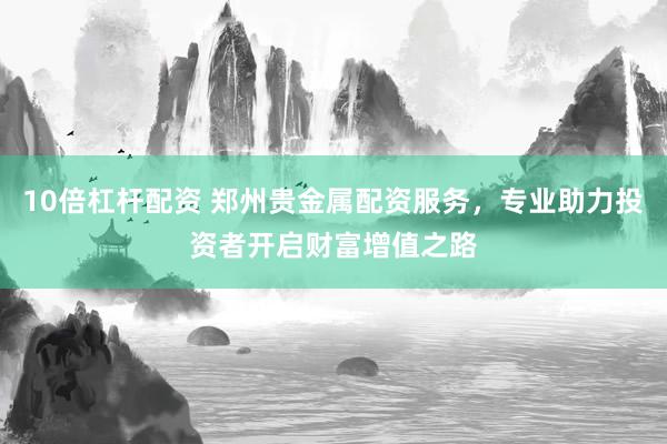 10倍杠杆配资 郑州贵金属配资服务，专业助力投资者开启财富增值之路