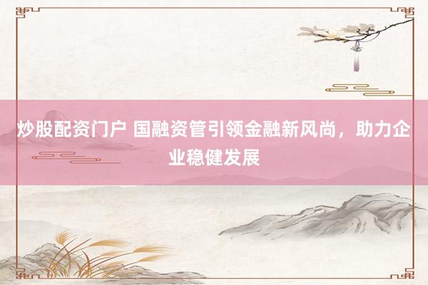 炒股配资门户 国融资管引领金融新风尚，助力企业稳健发展