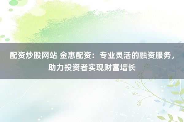配资炒股网站 金惠配资：专业灵活的融资服务，助力投资者实现财富增长