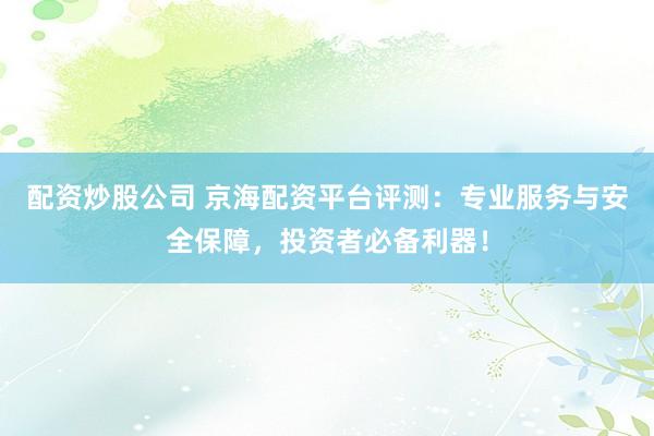 配资炒股公司 京海配资平台评测：专业服务与安全保障，投资者必备利器！