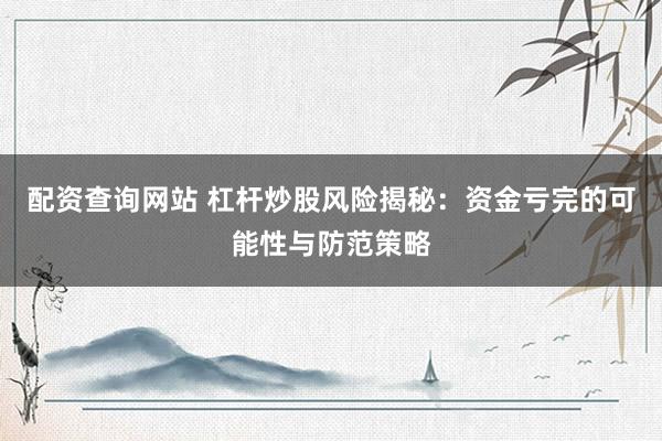 配资查询网站 杠杆炒股风险揭秘：资金亏完的可能性与防范策略