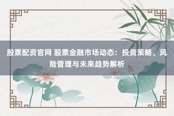 股票配资官网 股票金融市场动态：投资策略、风险管理与未来趋势解析