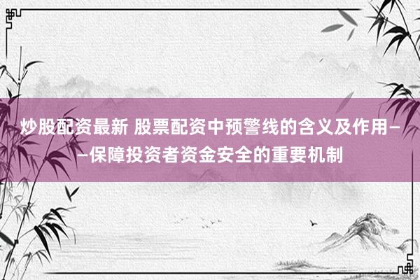 炒股配资最新 股票配资中预警线的含义及作用——保障投资者资金安全的重要机制