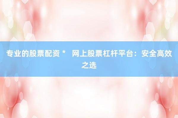 专业的股票配资 *   网上股票杠杆平台：安全高效之选
