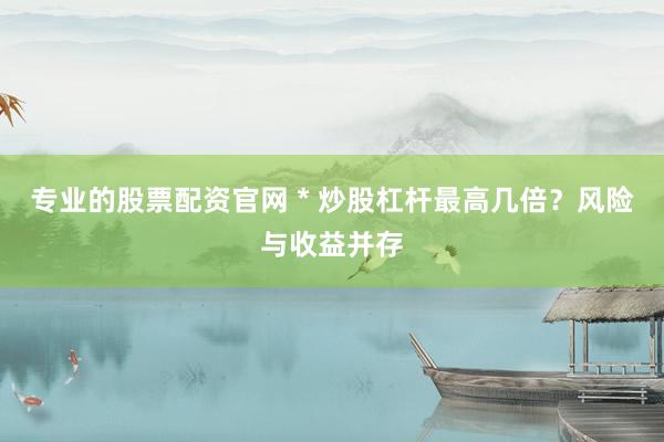 专业的股票配资官网 * 炒股杠杆最高几倍？风险与收益并存