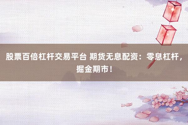 股票百倍杠杆交易平台 期货无息配资：零息杠杆，掘金期市！