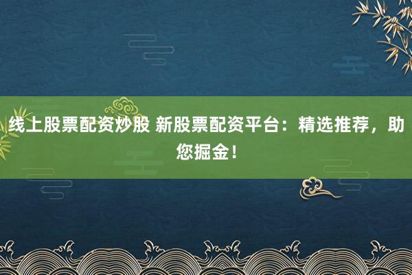 线上股票配资炒股 新股票配资平台：精选推荐，助您掘金！