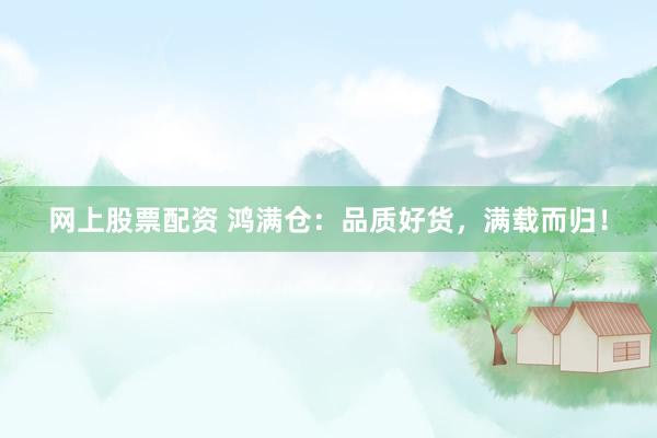 网上股票配资 鸿满仓：品质好货，满载而归！