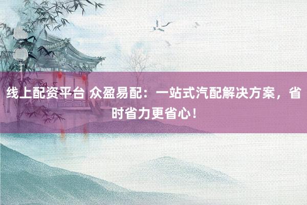 线上配资平台 众盈易配：一站式汽配解决方案，省时省力更省心！
