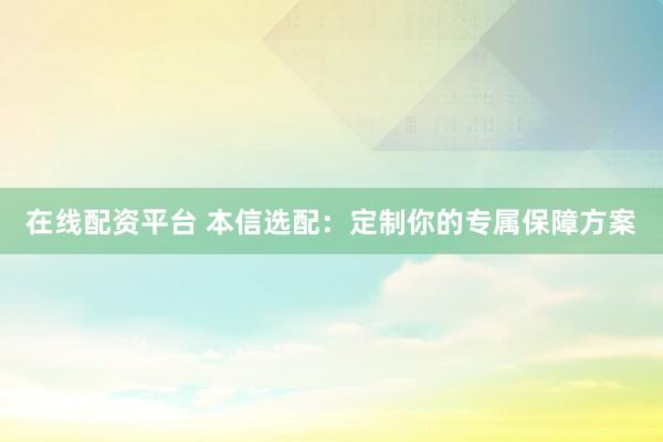 在线配资平台 本信选配：定制你的专属保障方案