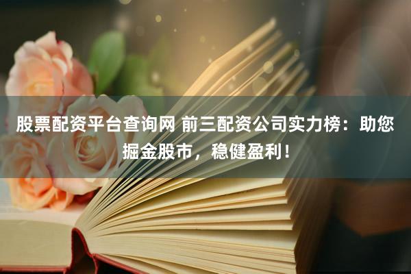 股票配资平台查询网 前三配资公司实力榜：助您掘金股市，稳健盈利！