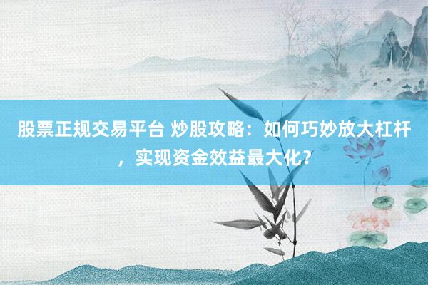 股票正规交易平台 炒股攻略：如何巧妙放大杠杆，实现资金效益最大化？