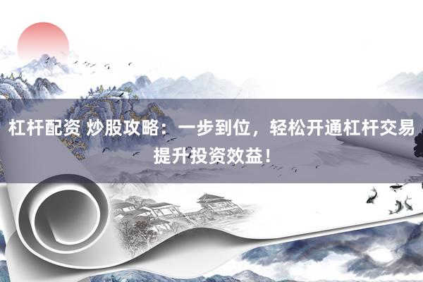 杠杆配资 炒股攻略：一步到位，轻松开通杠杆交易提升投资效益！