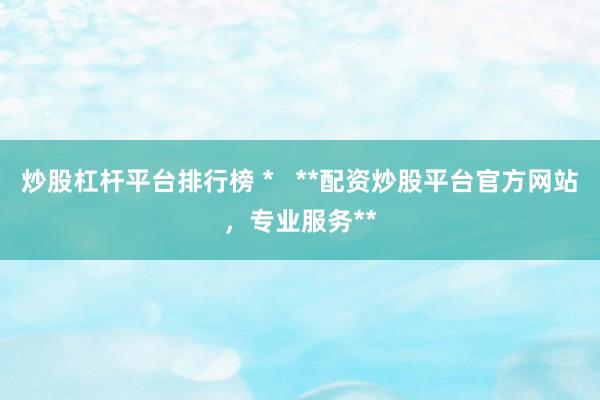 炒股杠杆平台排行榜 *   **配资炒股平台官方网站，专业服务**