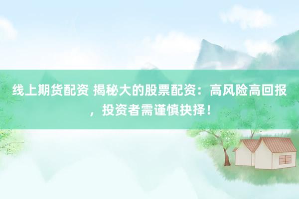 线上期货配资 揭秘大的股票配资：高风险高回报，投资者需谨慎抉择！