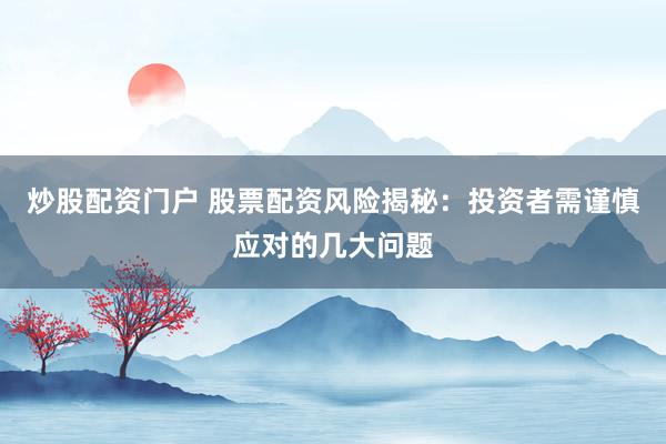 炒股配资门户 股票配资风险揭秘：投资者需谨慎应对的几大问题