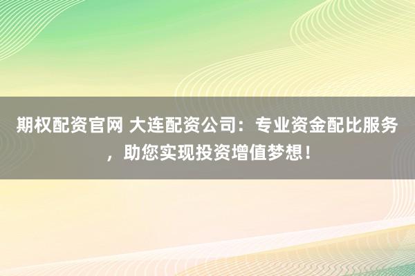 期权配资官网 大连配资公司：专业资金配比服务，助您实现投资增值梦想！