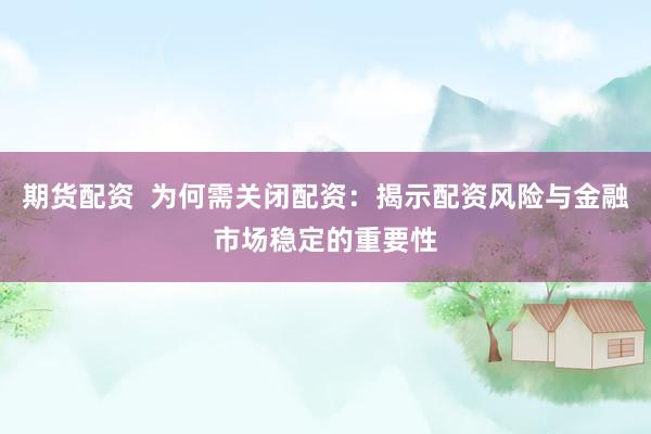 期货配资  为何需关闭配资：揭示配资风险与金融市场稳定的重要性