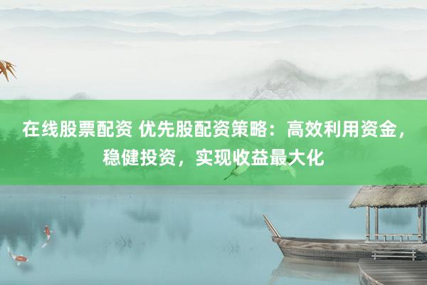在线股票配资 优先股配资策略：高效利用资金，稳健投资，实现收益最大化