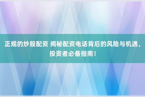 正规的炒股配资 揭秘配资电话背后的风险与机遇，投资者必备指南！