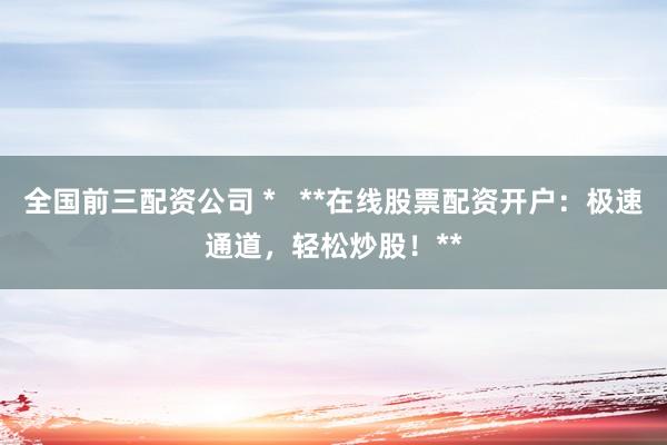 全国前三配资公司 *   **在线股票配资开户：极速通道，轻松炒股！**