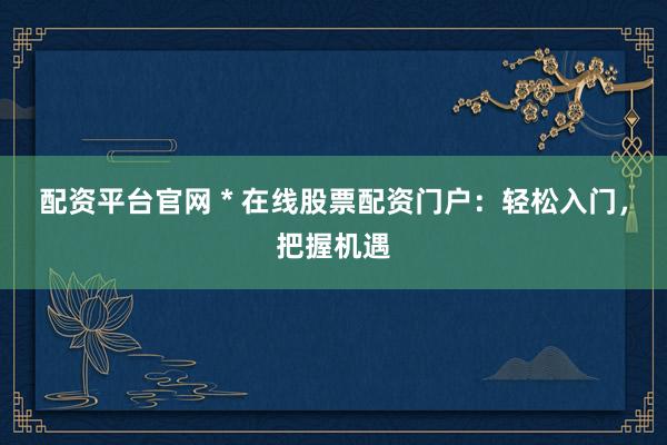 配资平台官网 * 在线股票配资门户：轻松入门，把握机遇