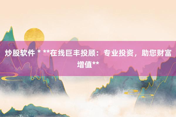 炒股软件 * **在线巨丰投顾：专业投资，助您财富增值**