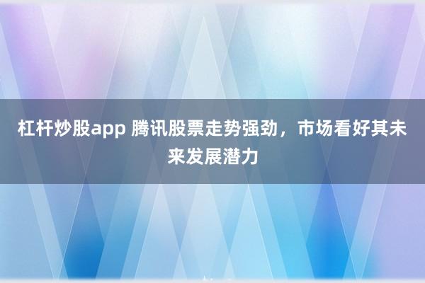杠杆炒股app 腾讯股票走势强劲，市场看好其未来发展潜力