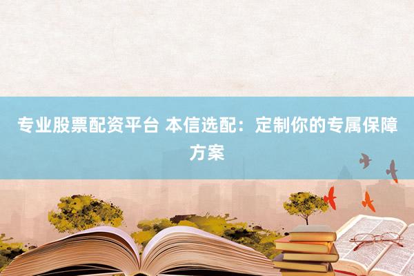 专业股票配资平台 本信选配：定制你的专属保障方案