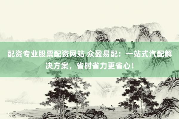 配资专业股票配资网站 众盈易配：一站式汽配解决方案，省时省力更省心！