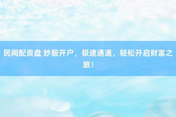 民间配资盘 炒股开户，极速通道，轻松开启财富之旅！