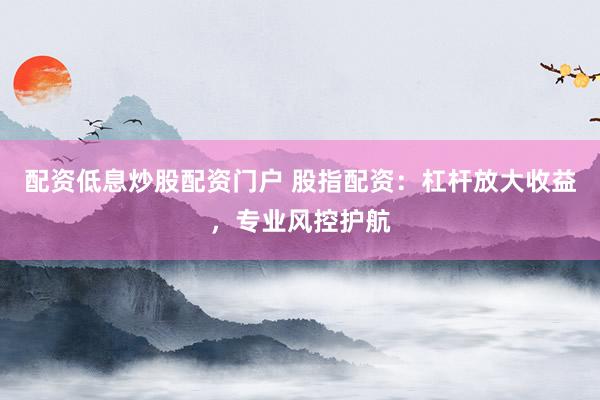 配资低息炒股配资门户 股指配资：杠杆放大收益，专业风控护航