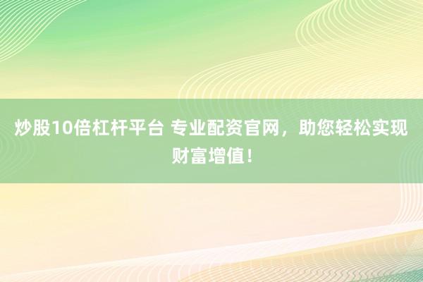 炒股10倍杠杆平台 专业配资官网，助您轻松实现财富增值！