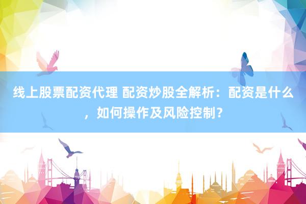 线上股票配资代理 配资炒股全解析：配资是什么，如何操作及风险控制？